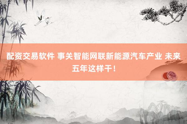 配资交易软件 事关智能网联新能源汽车产业 未来五年这样干！