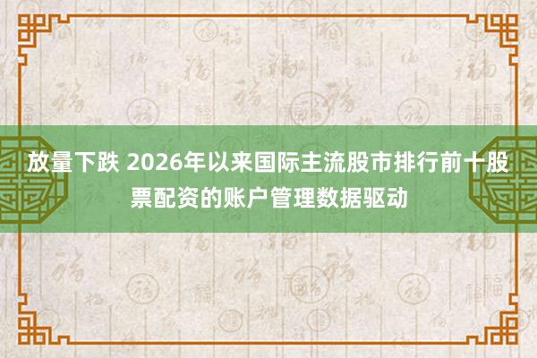 放量下跌 2026年以来国际主流股市排行前十股票配资的账户管理数据驱动