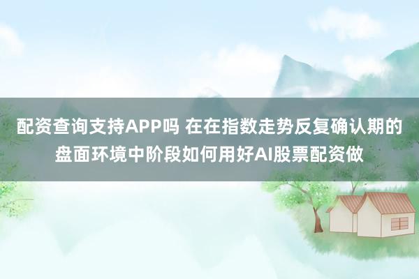 配资查询支持APP吗 在在指数走势反复确认期的盘面环境中阶段如何用好AI股票配资做