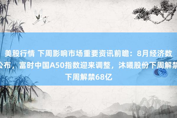 美股行情 下周影响市场重要资讯前瞻：8月经济数据将公布，富时中国A50指数迎来调整，沐曦股份下周解禁68亿