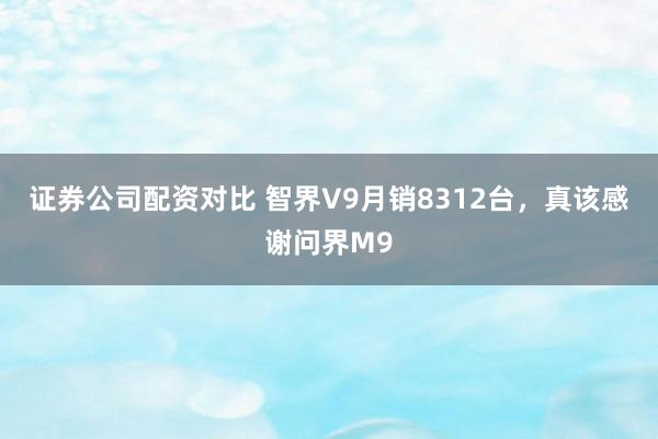 证券公司配资对比 智界V9月销8312台，真该感谢问界M9