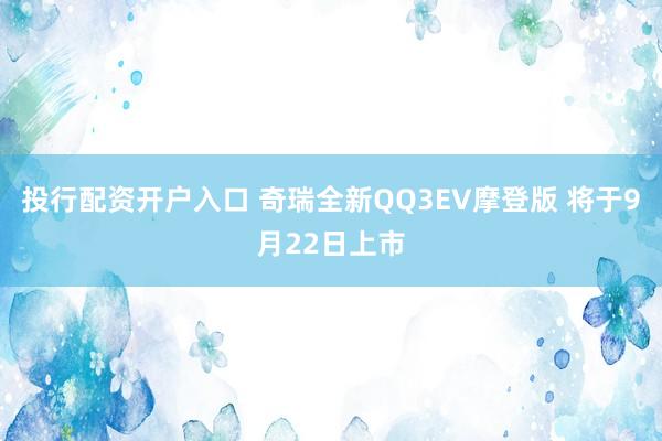 投行配资开户入口 奇瑞全新QQ3EV摩登版 将于9月22日上市