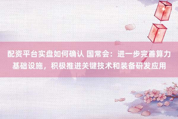 配资平台实盘如何确认 国常会：进一步完善算力基础设施，积极推进关键技术和装备研发应用