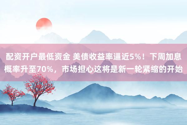 配资开户最低资金 美债收益率逼近5%！下周加息概率升至70%，市场担心这将是新一轮紧缩的开始