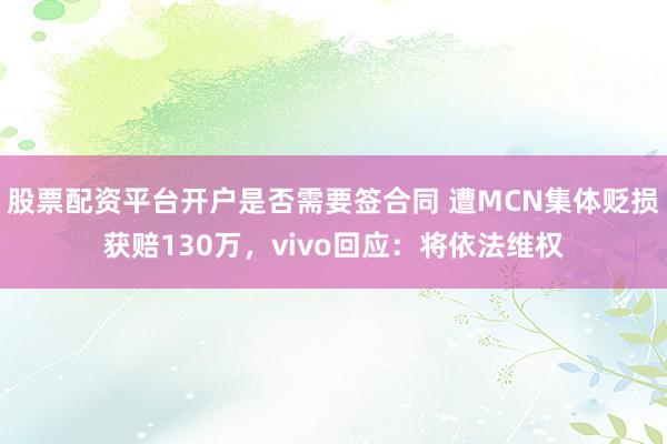股票配资平台开户是否需要签合同 遭MCN集体贬损获赔130万，vivo回应：将依法维权