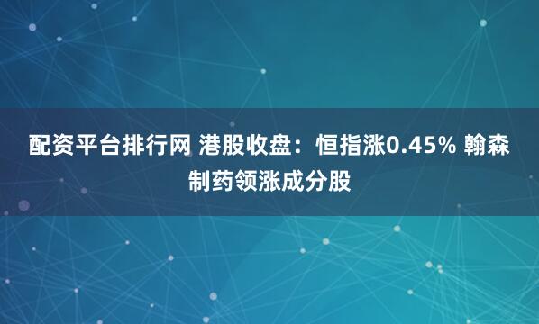 配资平台排行网 港股收盘：恒指涨0.45% 翰森制药领涨成分股