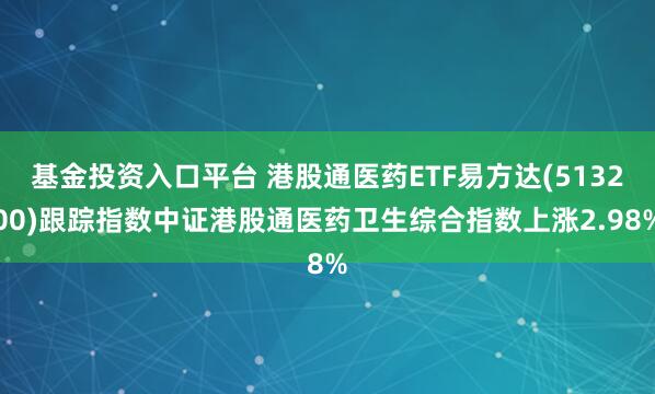 基金投资入口平台 港股通医药ETF易方达(513200)跟踪指数中证港股通医药卫生综合指数上涨2.98%