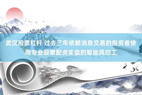 武汉股票杠杆 过去三年依赖消息交易的投资者使用专业股票配资实盘的智能风控工