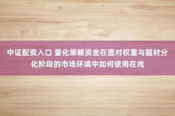 中证配资入口 量化策略资金在面对权重与题材分化阶段的市场环境中如何使用在线