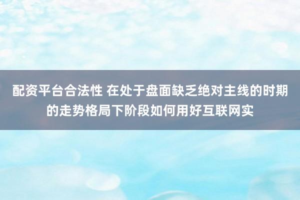 配资平台合法性 在处于盘面缺乏绝对主线的时期的走势格局下阶段如何用好互联网实