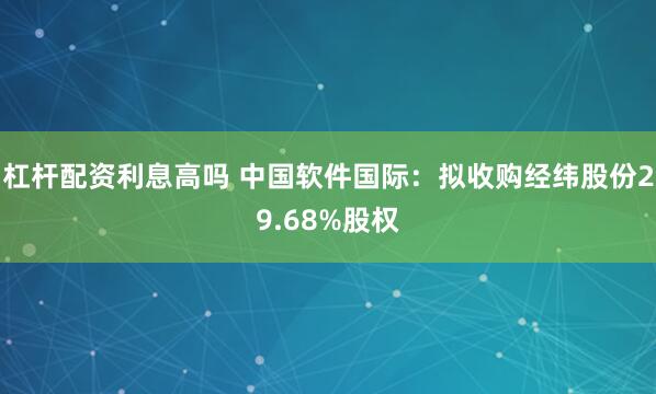 杠杆配资利息高吗 中国软件国际：拟收购经纬股份29.68%股权