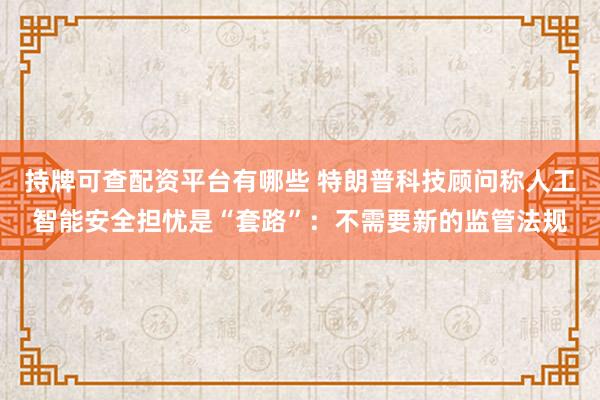 持牌可查配资平台有哪些 特朗普科技顾问称人工智能安全担忧是“套路”：不需要新的监管法规