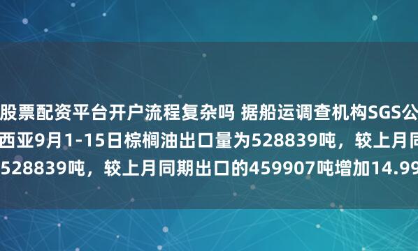 股票配资平台开户流程复杂吗 据船运调查机构SGS公布数据显示，预计马来西亚9月1-15日棕榈油出口量为528839吨，较上月同期出口的459907吨增加14.99%