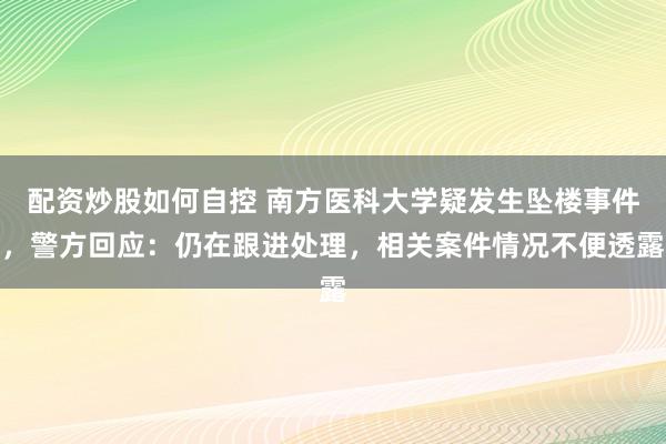 配资炒股如何自控 南方医科大学疑发生坠楼事件，警方回应：仍在跟进处理，相关案件情况不便透露