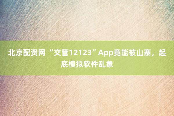 北京配资网 “交管12123”App竟能被山寨，起底模拟软件乱象