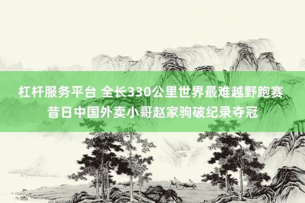 杠杆服务平台 全长330公里世界最难越野跑赛 昔日中国外卖小哥赵家驹破纪录夺冠