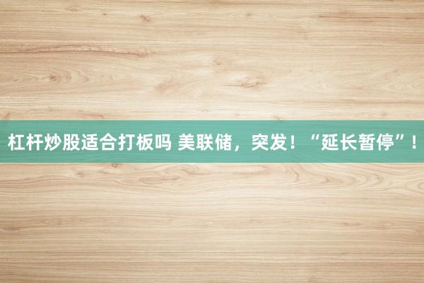 杠杆炒股适合打板吗 美联储，突发！“延长暂停”！