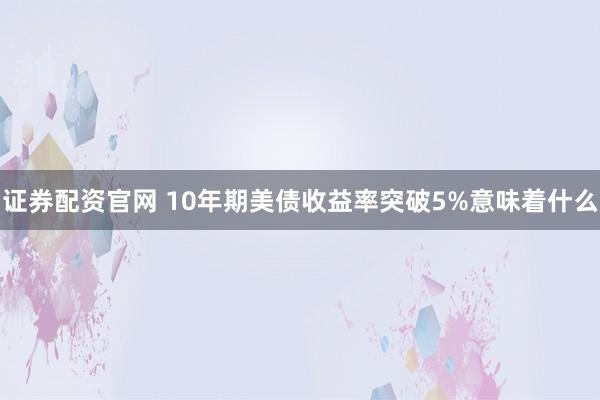 证券配资官网 10年期美债收益率突破5%意味着什么