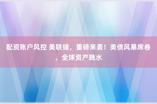 配资账户风控 美联储，重磅来袭！美债风暴席卷，全球资产跳水