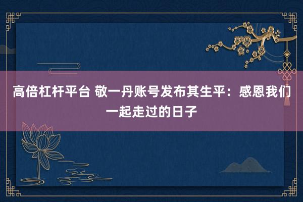高倍杠杆平台 敬一丹账号发布其生平：感恩我们一起走过的日子