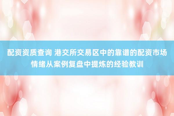 配资资质查询 港交所交易区中的靠谱的配资市场情绪从案例复盘中提炼的经验教训