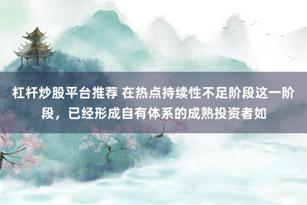 杠杆炒股平台推荐 在热点持续性不足阶段这一阶段，已经形成自有体系的成熟投资者如