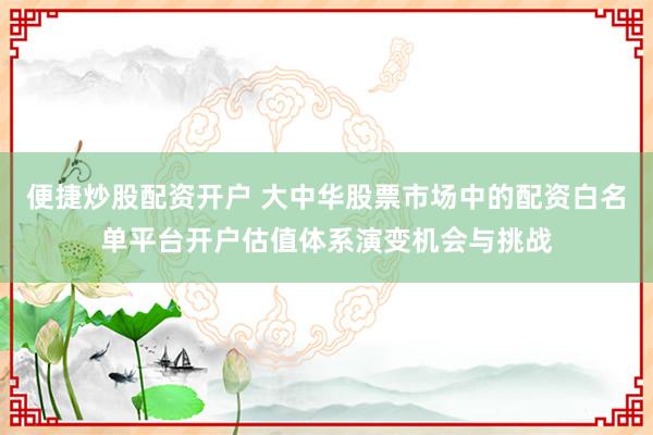 便捷炒股配资开户 大中华股票市场中的配资白名单平台开户估值体系演变机会与挑战