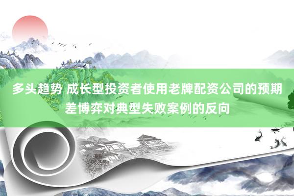 多头趋势 成长型投资者使用老牌配资公司的预期差博弈对典型失败案例的反向