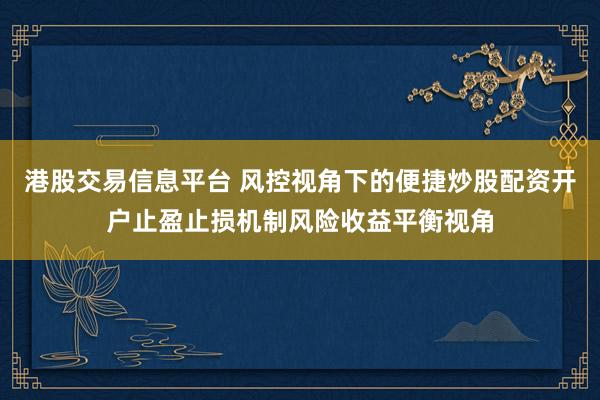 港股交易信息平台 风控视角下的便捷炒股配资开户止盈止损机制风险收益平衡视角