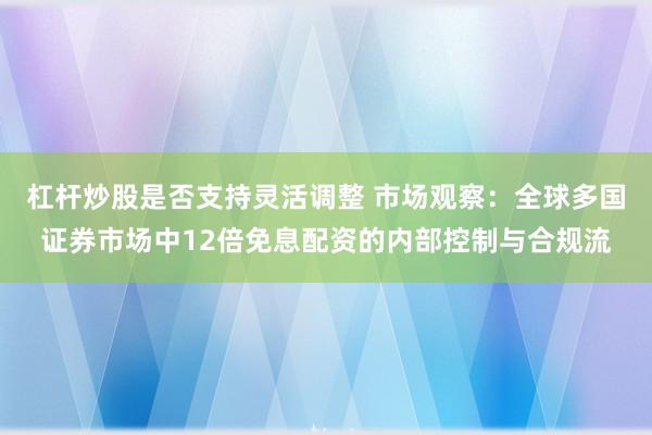 杠杆炒股是否支持灵活调整 市场观察：全球多国证券市场中12倍免息配资的内部控制与合规流