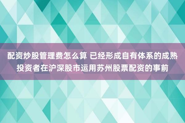 配资炒股管理费怎么算 已经形成自有体系的成熟投资者在沪深股市运用苏州股票配资的事前