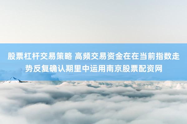 股票杠杆交易策略 高频交易资金在在当前指数走势反复确认期里中运用南京股票配资网