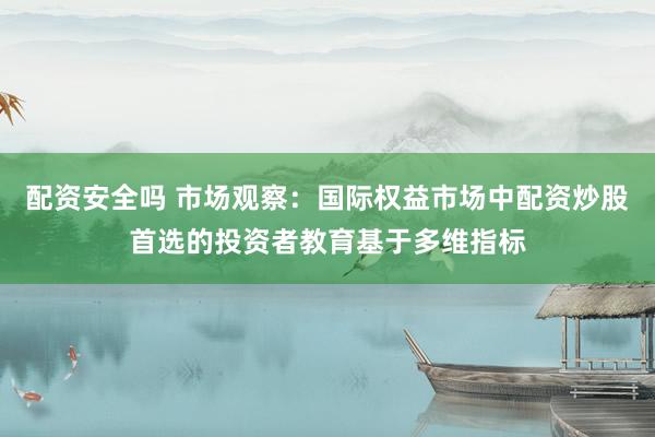 配资安全吗 市场观察：国际权益市场中配资炒股首选的投资者教育基于多维指标