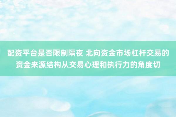 配资平台是否限制隔夜 北向资金市场杠杆交易的资金来源结构从交易心理和执行力的角度切