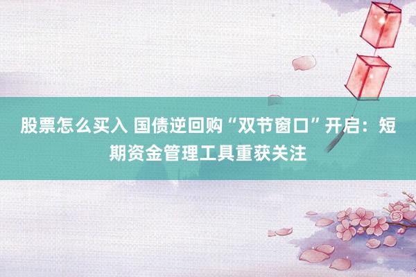股票怎么买入 国债逆回购“双节窗口”开启：短期资金管理工具重获关注