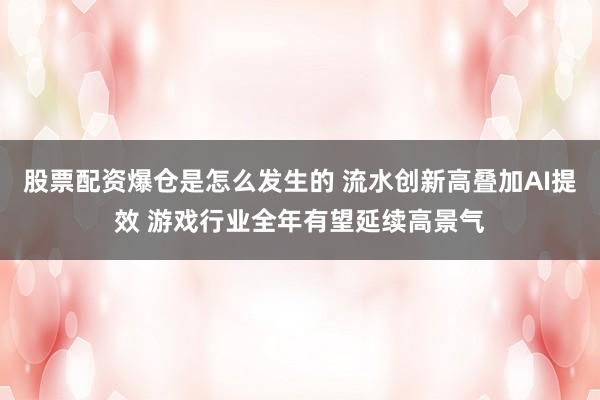 股票配资爆仓是怎么发生的 流水创新高叠加AI提效 游戏行业全年有望延续高景气