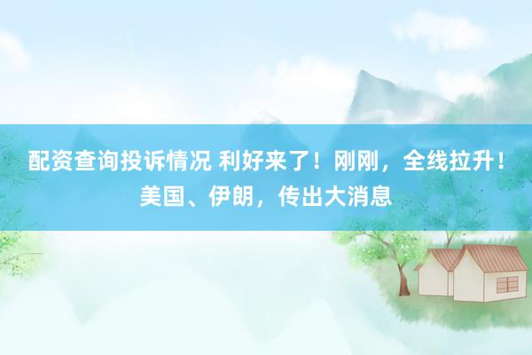 配资查询投诉情况 利好来了！刚刚，全线拉升！美国、伊朗，传出大消息
