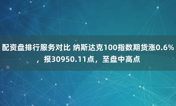 配资盘排行服务对比 纳斯达克100指数期货涨0.6%，报30950.11点，至盘中高点