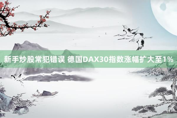 新手炒股常犯错误 德国DAX30指数涨幅扩大至1%