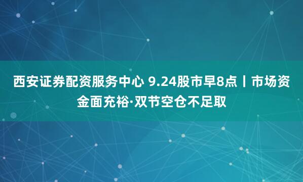 西安证券配资服务中心 9.24股市早8点丨市场资金面充裕·双节空仓不足取