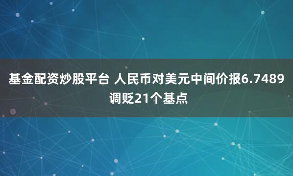 基金配资炒股平台 人民币对美元中间价报6.7489 调贬21个基点
