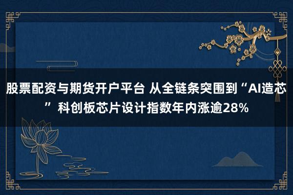 股票配资与期货开户平台 从全链条突围到“AI造芯” 科创板芯片设计指数年内涨逾28%