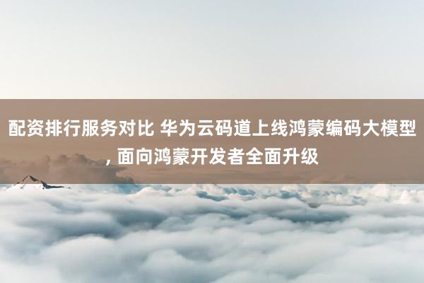 配资排行服务对比 华为云码道上线鸿蒙编码大模型, 面向鸿蒙开发者全面升级