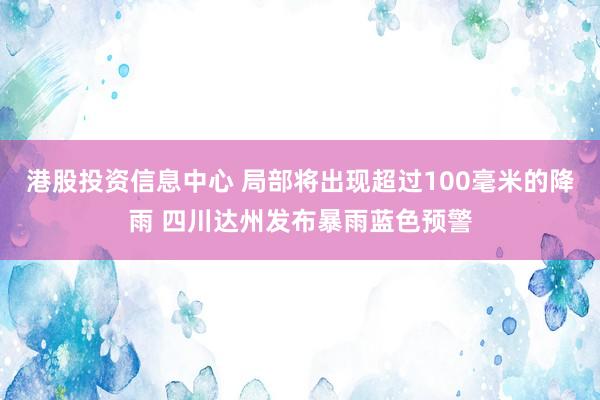 港股投资信息中心 局部将出现超过100毫米的降雨 四川达州发布暴雨蓝色预警