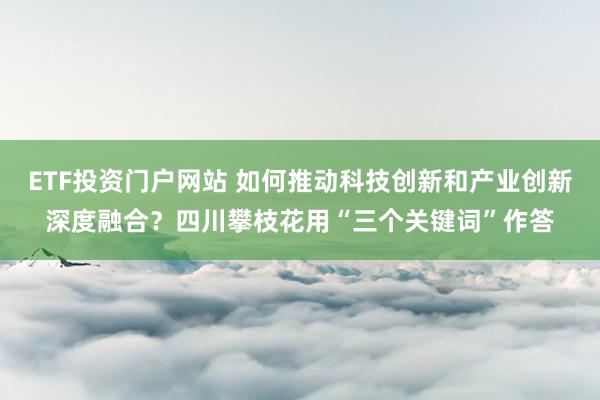 ETF投资门户网站 如何推动科技创新和产业创新深度融合？四川攀枝花用“三个关键词”作答
