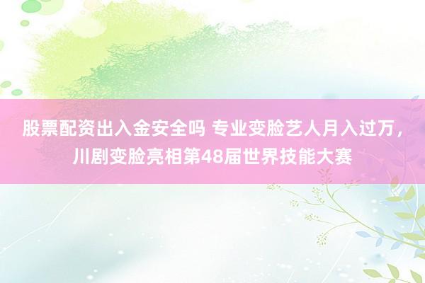 股票配资出入金安全吗 专业变脸艺人月入过万，川剧变脸亮相第48届世界技能大赛