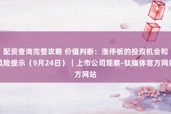 配资查询完整攻略 价值判断：涨停板的投资机会和风险提示（9月24日）｜上市公司观察-钛媒体官方网站