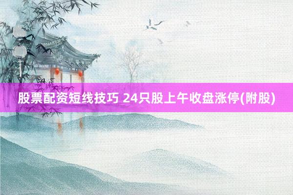 股票配资短线技巧 24只股上午收盘涨停(附股)