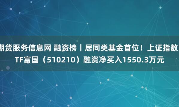 期货服务信息网 融资榜丨居同类基金首位！上证指数ETF富国（510210）融资净买入1550.3万元