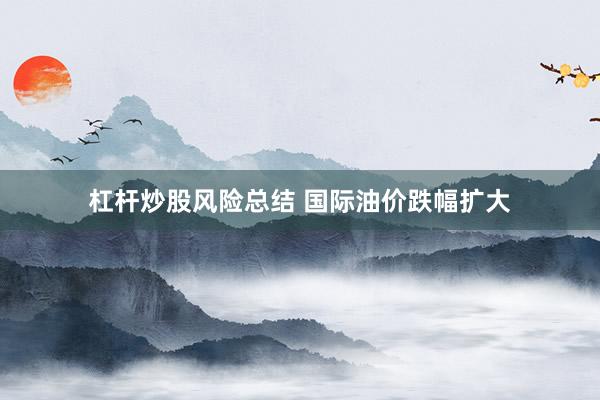 杠杆炒股风险总结 国际油价跌幅扩大